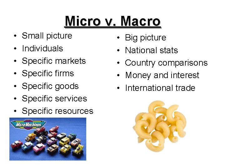 Micro v. Macro • • Small picture Individuals Specific markets Specific firms Specific goods