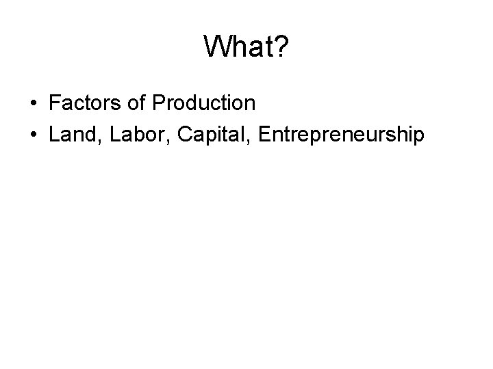 What? • Factors of Production • Land, Labor, Capital, Entrepreneurship 