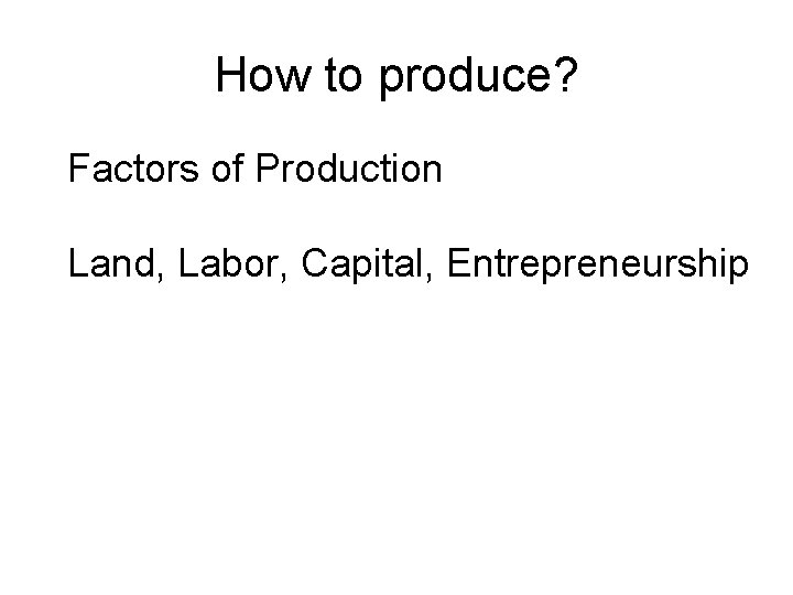 How to produce? Factors of Production Land, Labor, Capital, Entrepreneurship 