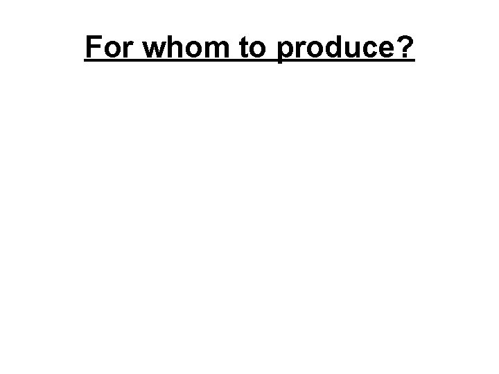 For whom to produce? 
