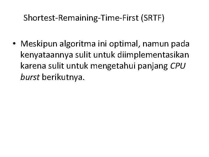 Shortest-Remaining-Time-First (SRTF) • Meskipun algoritma ini optimal, namun pada kenyataannya sulit untuk diimplementasikan karena Shortest-Remaining-Time-First (SRTF) • Meskipun algoritma ini optimal, namun pada kenyataannya sulit untuk diimplementasikan karena