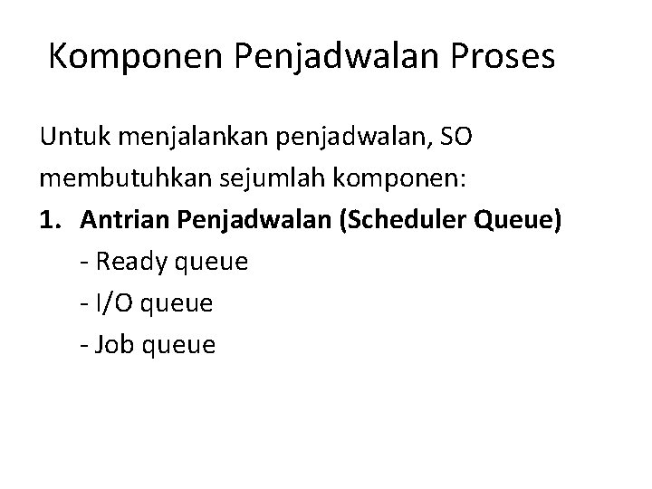 Komponen Penjadwalan Proses Untuk menjalankan penjadwalan, SO membutuhkan sejumlah komponen: 1. Antrian Penjadwalan (Scheduler Komponen Penjadwalan Proses Untuk menjalankan penjadwalan, SO membutuhkan sejumlah komponen: 1. Antrian Penjadwalan (Scheduler