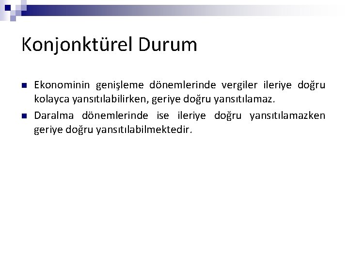 Konjonktürel Durum n n Ekonominin genişleme dönemlerinde vergileriye doğru kolayca yansıtılabilirken, geriye doğru yansıtılamaz.