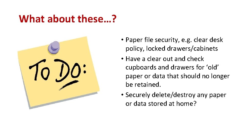 What about these…? • Paper file security, e. g. clear desk policy, locked drawers/cabinets