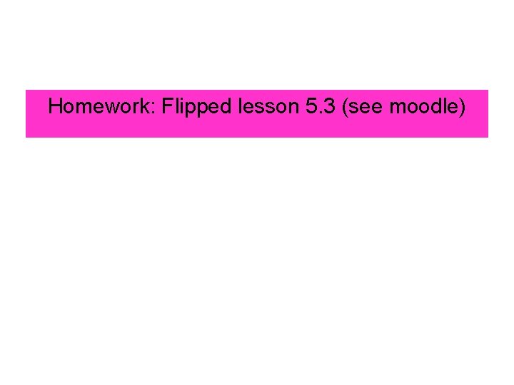 Homework: Flipped lesson 5. 3 (see moodle) 
