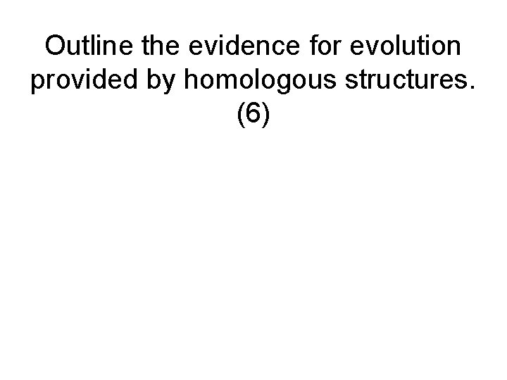 Outline the evidence for evolution provided by homologous structures. (6) 