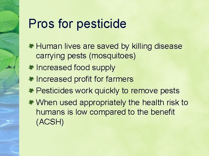 Pros for pesticide Human lives are saved by killing disease carrying pests (mosquitoes) Increased