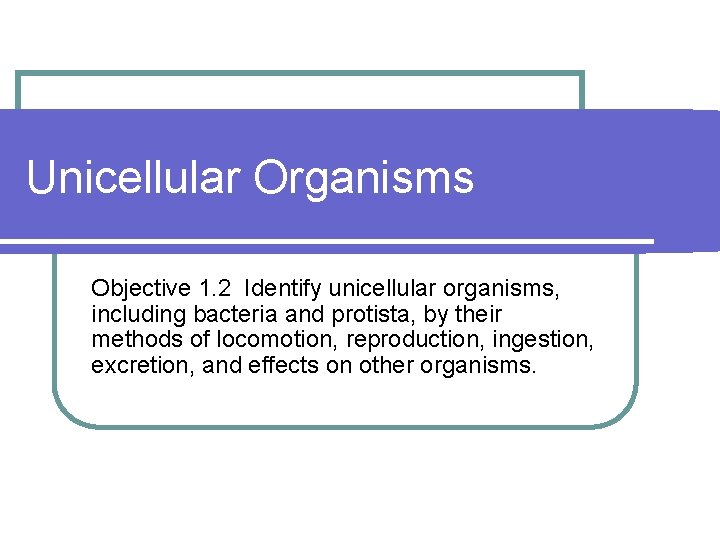 Unicellular Organisms Objective 1. 2 Identify unicellular organisms, including bacteria and protista, by their