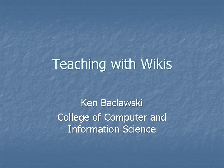 Teaching with Wikis Ken Baclawski College of Computer and Information Science 