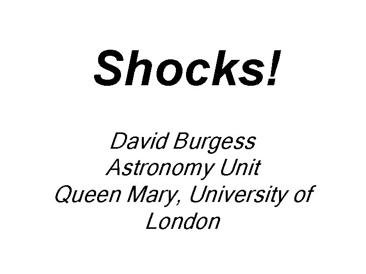 Shocks! David Burgess Astronomy Unit Queen Mary, University of London 