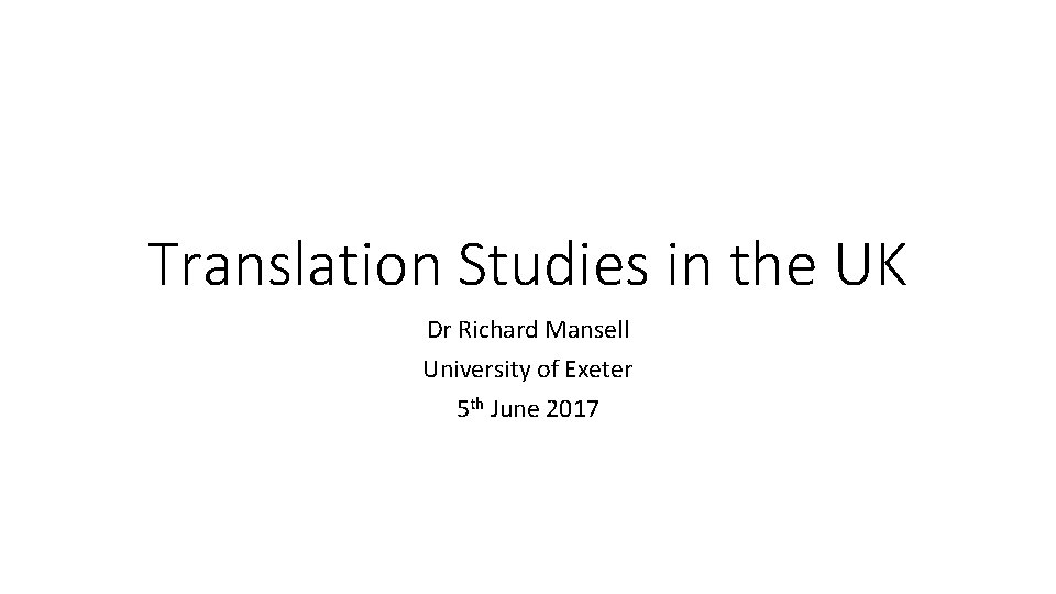 Translation Studies in the UK Dr Richard Mansell University of Exeter 5 th June Translation Studies in the UK Dr Richard Mansell University of Exeter 5 th June