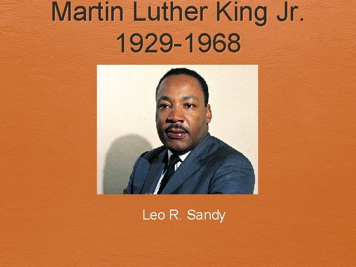 Martin Luther King Jr. 1929 -1968 Leo R. Sandy 