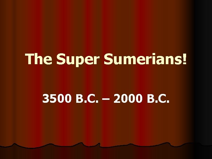 The Super Sumerians! 3500 B. C. – 2000 B. C. 