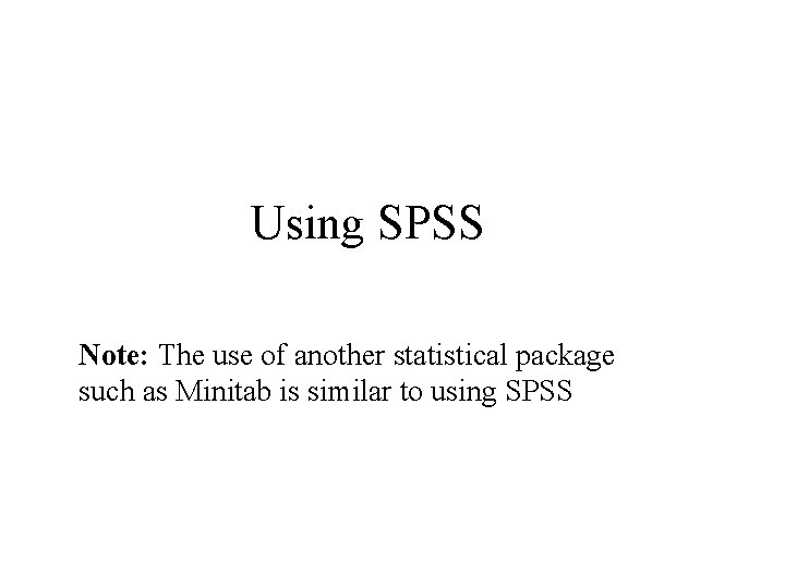 Using SPSS Note: The use of another statistical package such as Minitab is similar Using SPSS Note: The use of another statistical package such as Minitab is similar