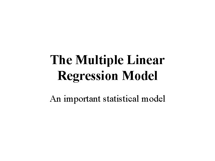 The Multiple Linear Regression Model An important statistical model The Multiple Linear Regression Model An important statistical model