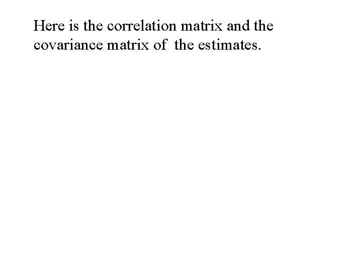 Here is the correlation matrix and the covariance matrix of the estimates. Here is the correlation matrix and the covariance matrix of the estimates.