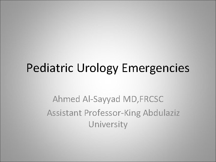 Pediatric Urology Emergencies Ahmed Al-Sayyad MD, FRCSC Assistant Professor-King Abdulaziz University 