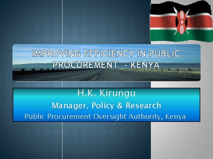 IMPROVING EFFICIENCY IN PUBLIC PROCUREMENT - KENYA H. K. Kirungu Manager, Policy & Research