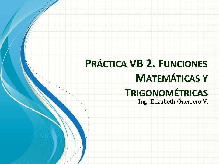 PRÁCTICA VB 2. FUNCIONES MATEMÁTICAS Y TRIGONOMÉTRICAS Ing. Elizabeth Guerrero V. 