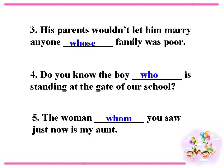 3. His parents wouldn’t let him marry anyone _____ family was poor. whose 4.