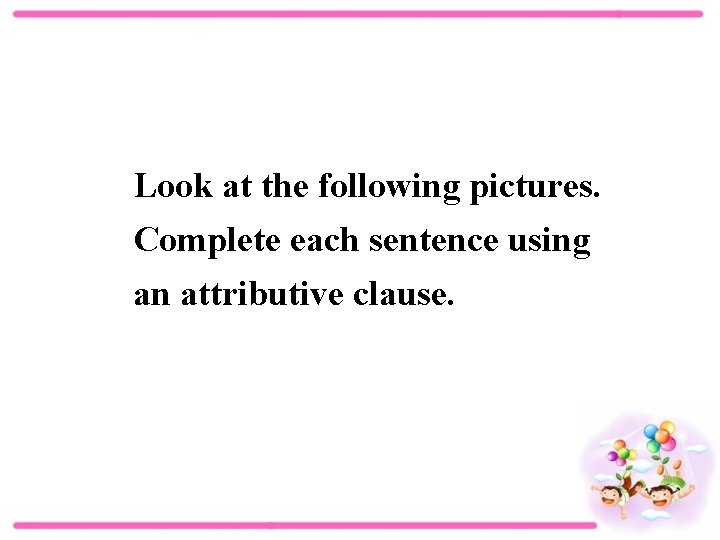 Look at the following pictures. Complete each sentence using an attributive clause. 