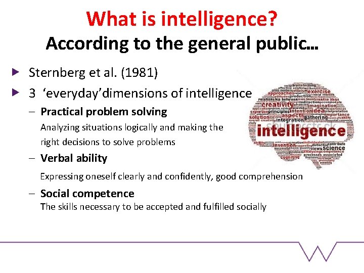 What is intelligence? According to the general public… Sternberg et al. (1981) 3 ‘everyday’dimensions What is intelligence? According to the general public… Sternberg et al. (1981) 3 ‘everyday’dimensions
