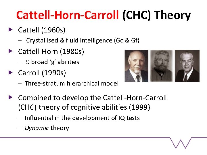 Cattell-Horn-Carroll (CHC) Theory Cattell (1960 s) – Crystallised & fluid intelligence (Gc & Gf) Cattell-Horn-Carroll (CHC) Theory Cattell (1960 s) – Crystallised & fluid intelligence (Gc & Gf)