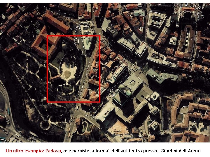 Un altro esempio: Padova, ove persiste la forma” dell’anfiteatro presso i Giardini dell’Arena 