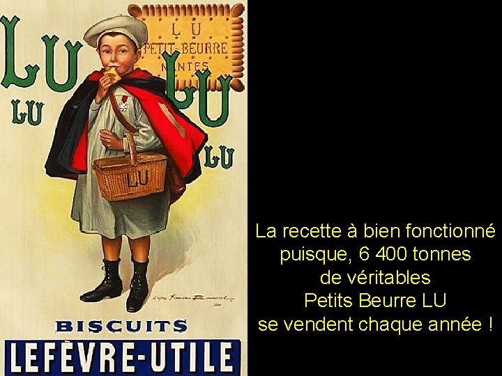 La recette à bien fonctionné puisque, 6 400 tonnes de véritables Petits Beurre LU La recette à bien fonctionné puisque, 6 400 tonnes de véritables Petits Beurre LU