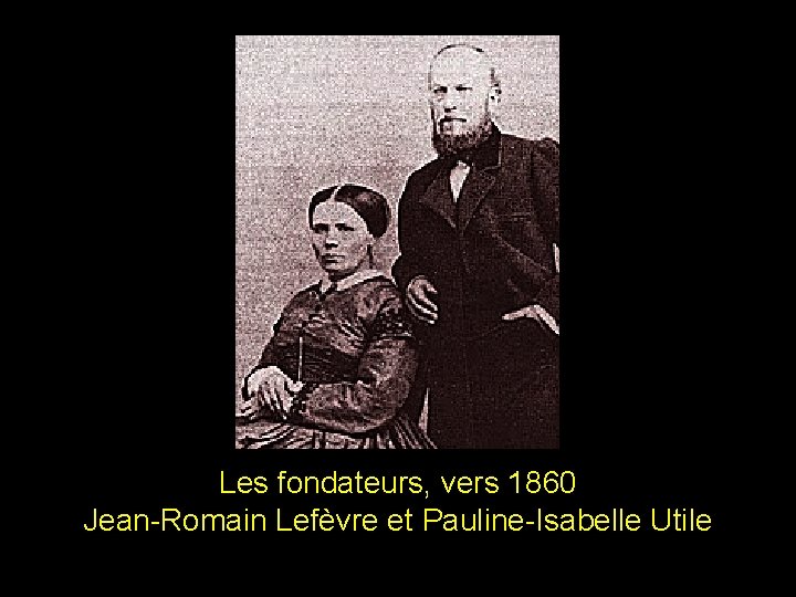 Les fondateurs, vers 1860 Jean-Romain Lefèvre et Pauline-Isabelle Utile Les fondateurs, vers 1860 Jean-Romain Lefèvre et Pauline-Isabelle Utile