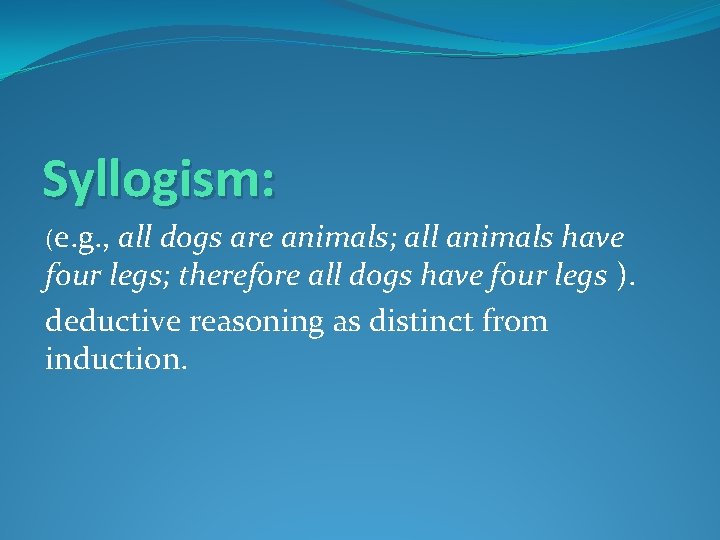 Syllogism: (e. g. , all dogs are animals; all animals have four legs; therefore