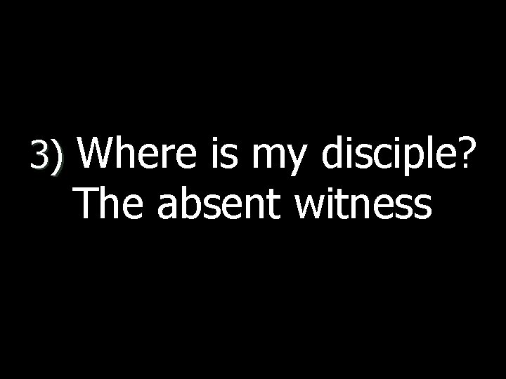3) Where is my disciple? The absent witness 