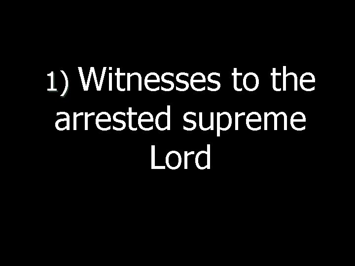 1) Witnesses to the arrested supreme Lord 