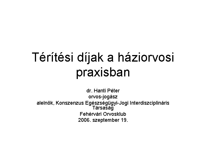 Térítési díjak a háziorvosi praxisban dr. Hanti Péter orvos-jogász alelnök, Konszenzus Egészségügyi-Jogi Interdiszciplináris Társaság