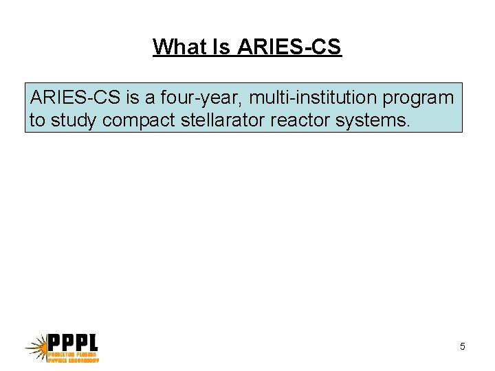 What Is ARIES-CS is a four-year, multi-institution program to study compact stellarator reactor systems. What Is ARIES-CS is a four-year, multi-institution program to study compact stellarator reactor systems.