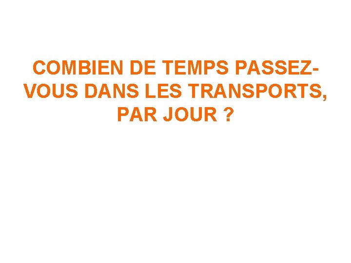 COMBIEN DE TEMPS PASSEZVOUS DANS LES TRANSPORTS, PAR JOUR ? 