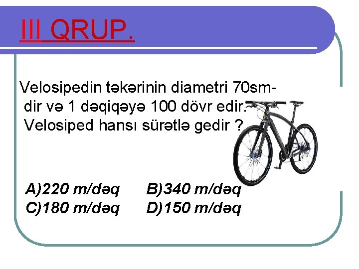 III QRUP. Velosipedin təkərinin diametri 70 smdir və 1 dəqiqəyə 100 dövr edir. Velosiped