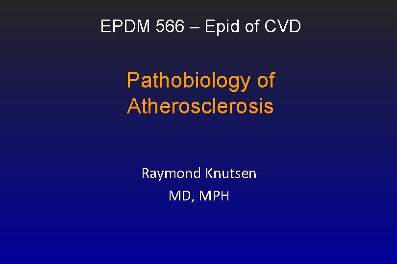 EPDM 566 – Epid of CVD Pathobiology of Atherosclerosis Raymond Knutsen MD, MPH 