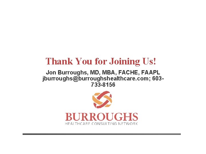 Thank You for Joining Us! Jon Burroughs, MD, MBA, FACHE, FAAPL jburroughs@burroughshealthcare. com; 603733