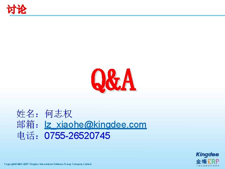 讨论 Q&A 姓名：何志权 邮箱：lz_xiaohe@kingdee. com 电话： 0755 -26520745 Copyright© 1993 -2007 Kingdee International Software