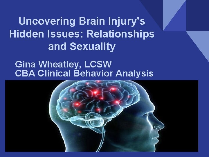 Uncovering Brain Injury’s Hidden Issues: Relationships and Sexuality Gina Wheatley, LCSW CBA Clinical Behavior