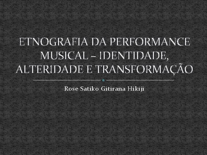 ETNOGRAFIA DA PERFORMANCE MUSICAL – IDENTIDADE, ALTERIDADE E TRANSFORMAÇÃO Rose Satiko Gitirana Hikiji 