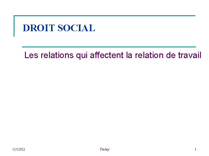 DROIT SOCIAL Les relations qui affectent la relation de travail 11/12/12 Yrelay 1 