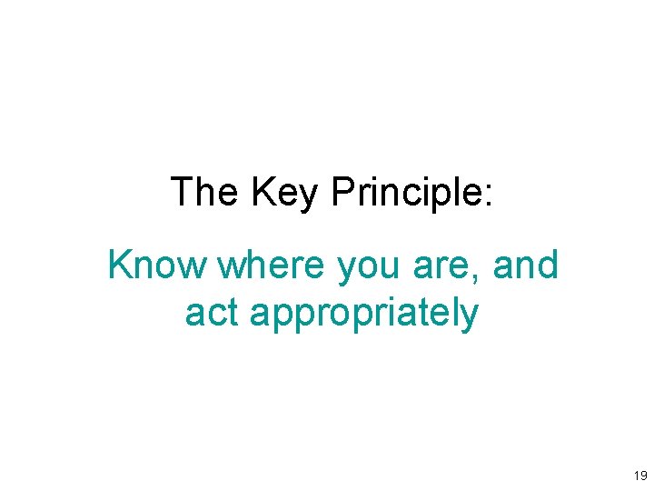 The Key Principle: Know where you are, and act appropriately 19 The Key Principle: Know where you are, and act appropriately 19