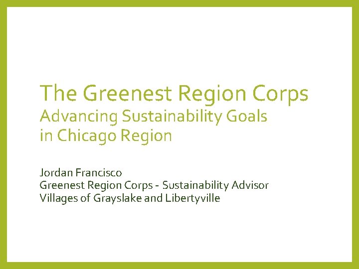 The Greenest Region Corps Advancing Sustainability Goals in Chicago Region Jordan Francisco Greenest Region