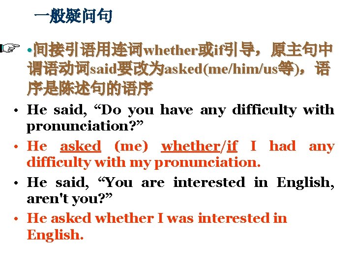 一般疑问句 • 间接引语用连词whether或if引导，原主句中 谓语动词said要改为asked(me/him/us等)，语 序是陈述句的语序 • He said, “Do you have any difficulty with