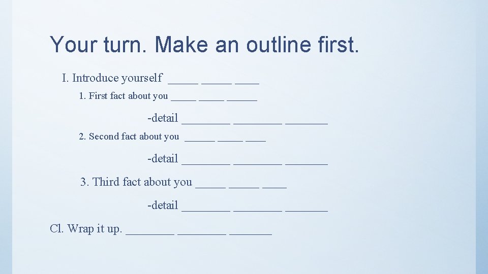 Your turn. Make an outline first. I. Introduce yourself _____ 1. First fact about