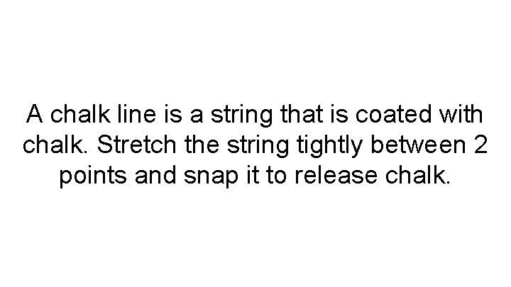 A chalk line is a string that is coated with chalk. Stretch the string