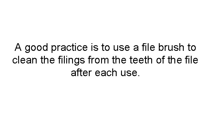 A good practice is to use a file brush to clean the filings from