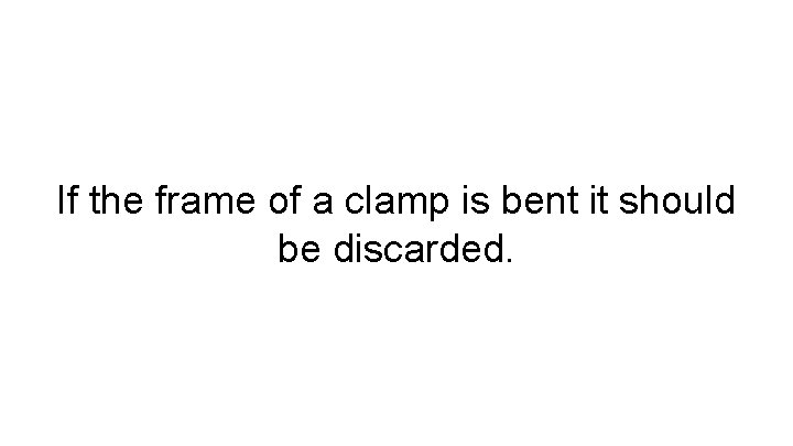 If the frame of a clamp is bent it should be discarded. 